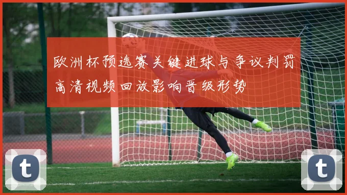 欧洲杯预选赛关键进球与争议判罚高清视频回放影响晋级形势