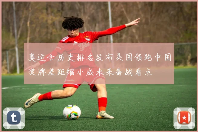 奥运会历史排名发布美国领跑中国奖牌差距缩小成未来备战看点