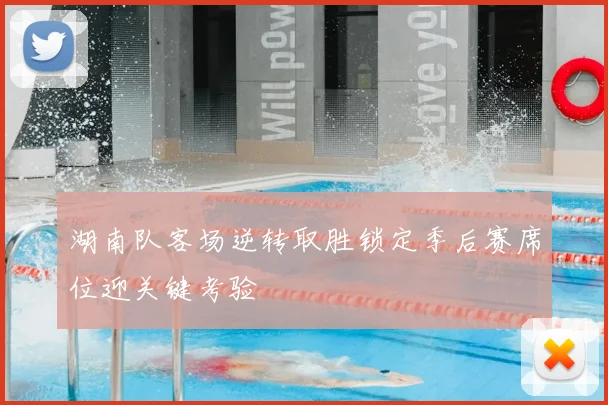 湖南队客场逆转取胜锁定季后赛席位迎关键考验