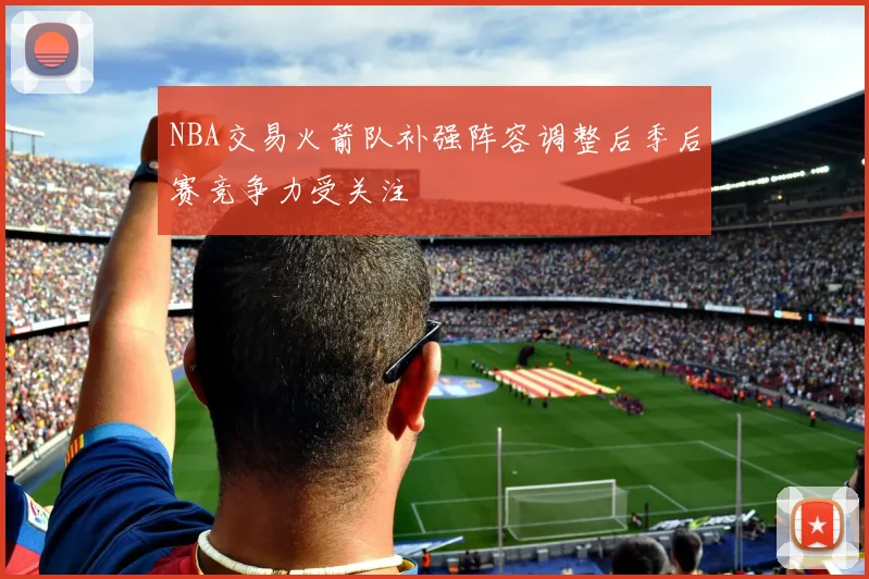 NBA交易火箭队补强阵容调整后季后赛竞争力受关注