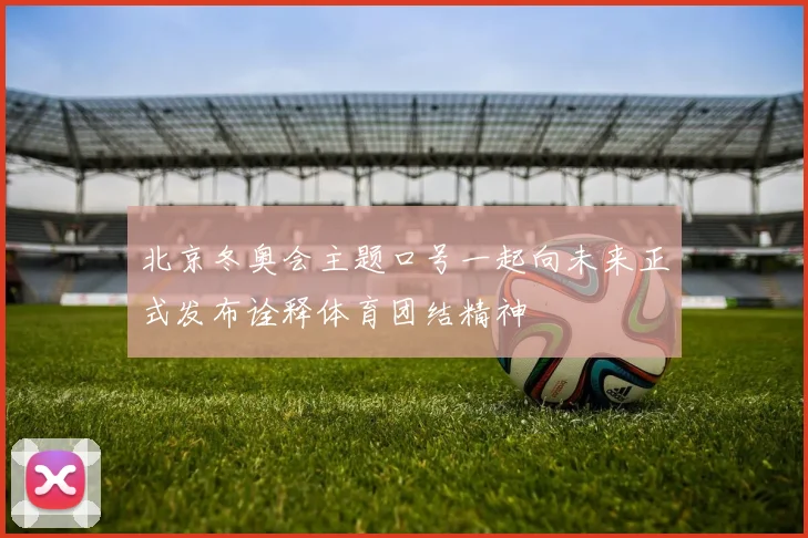 北京冬奥会主题口号一起向未来正式发布诠释体育团结精神