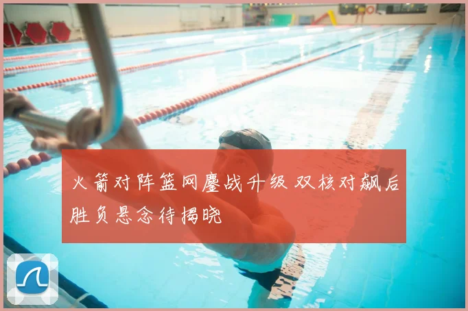 火箭对阵篮网鏖战升级 双核对飙后胜负悬念待揭晓