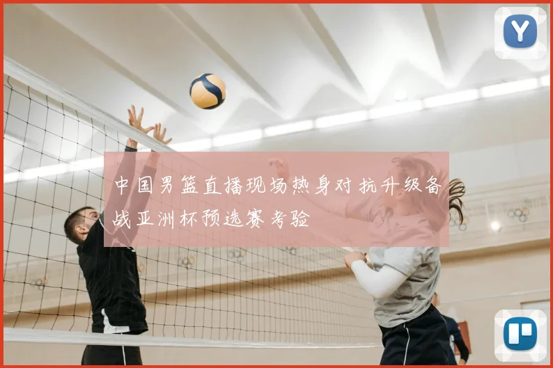 中国男篮直播现场热身对抗升级备战亚洲杯预选赛考验