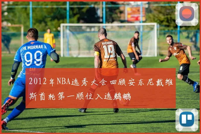 2012年NBA选秀大会回顾安东尼戴维斯首轮第一顺位入选鹈鹕