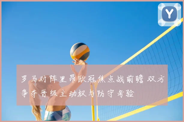 罗马对阵里昂欧冠焦点战前瞻 双方争夺晋级主动权与防守考验