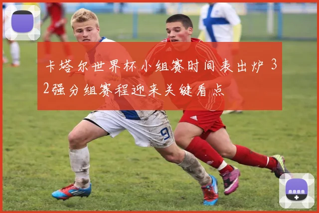 卡塔尔世界杯小组赛时间表出炉 32强分组赛程迎来关键看点