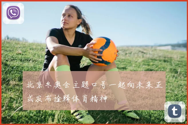 北京冬奥会主题口号一起向未来正式发布诠释体育精神