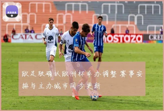 欧足联确认欧洲杯举办调整 赛事安排与主办城市同步更新