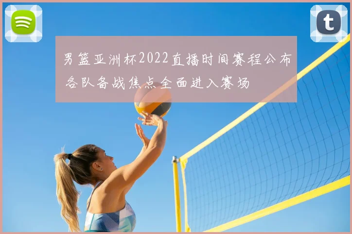 男篮亚洲杯2022直播时间赛程公布 各队备战焦点全面进入赛场