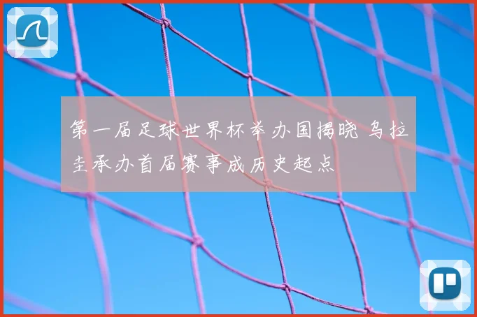 第一届足球世界杯举办国揭晓 乌拉圭承办首届赛事成历史起点