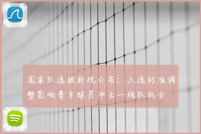 国家队选拔新规公布：入选标准调整影响青年球员冲击一线队机会