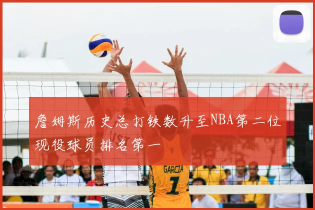 詹姆斯历史总打铁数升至NBA第二位现役球员排名第一