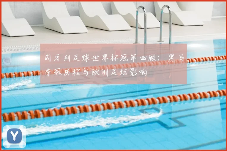 匈牙利足球世界杯冠军回顾：黑马夺冠历程与欧洲足坛影响