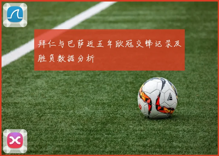 拜仁与巴萨近五年欧冠交锋记录及胜负数据分析