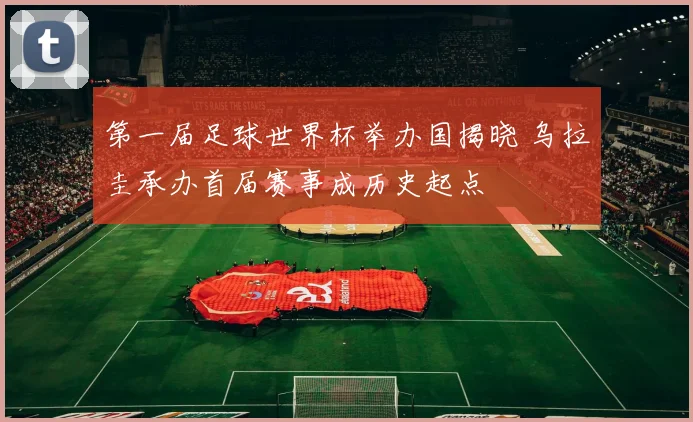 第一届足球世界杯举办国揭晓 乌拉圭承办首届赛事成历史起点