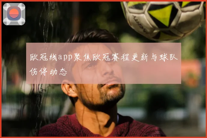 欧冠线app聚焦欧冠赛程更新与球队伤停动态