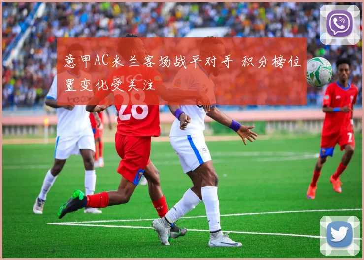意甲AC米兰客场战平对手 积分榜位置变化受关注