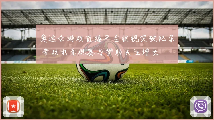 奥运会游戏直播平台收视突破纪录 带动电竞观赛与赞助关注增长