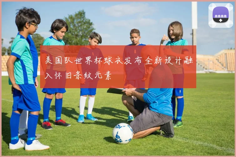 美国队世界杯球衣发布全新设计融入怀旧条纹元素