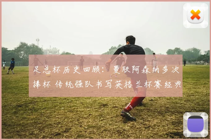 足总杯历史回顾：曼联阿森纳多次捧杯 传统强队书写英格兰杯赛经典