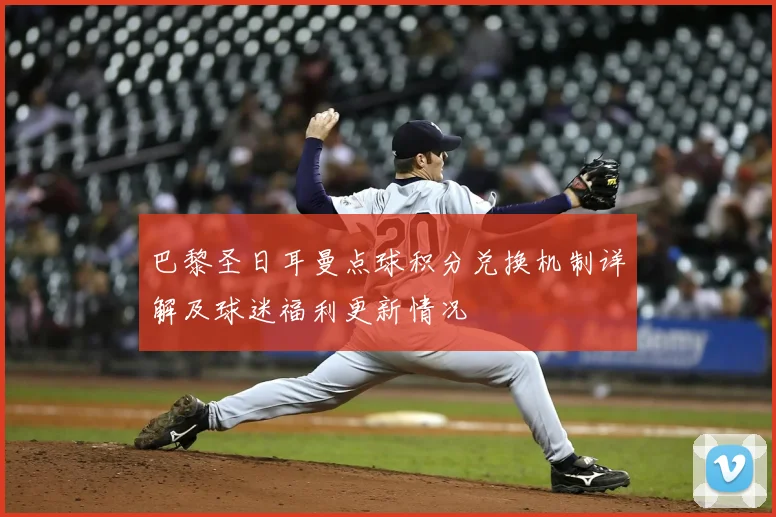 巴黎圣日耳曼点球积分兑换机制详解及球迷福利更新情况