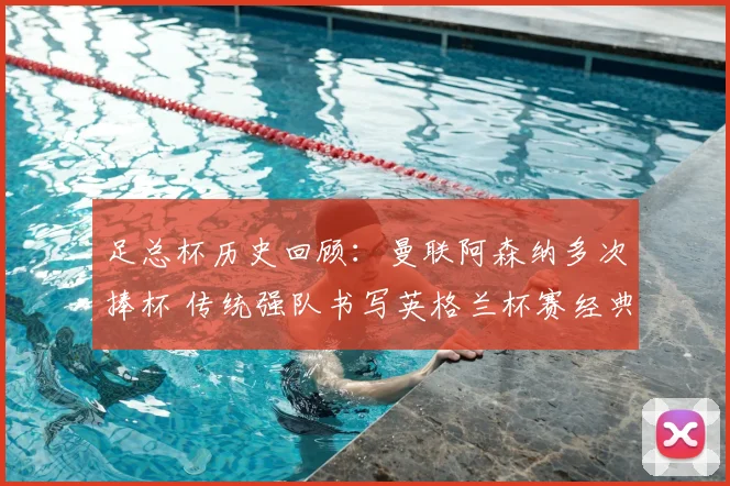 足总杯历史回顾：曼联阿森纳多次捧杯 传统强队书写英格兰杯赛经典