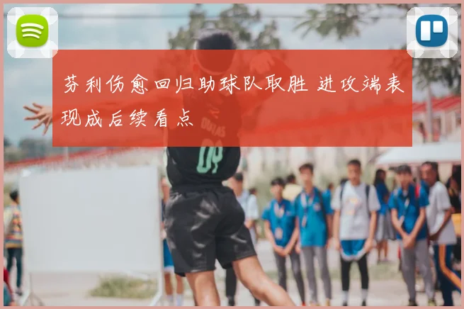 芬利伤愈回归助球队取胜 进攻端表现成后续看点
