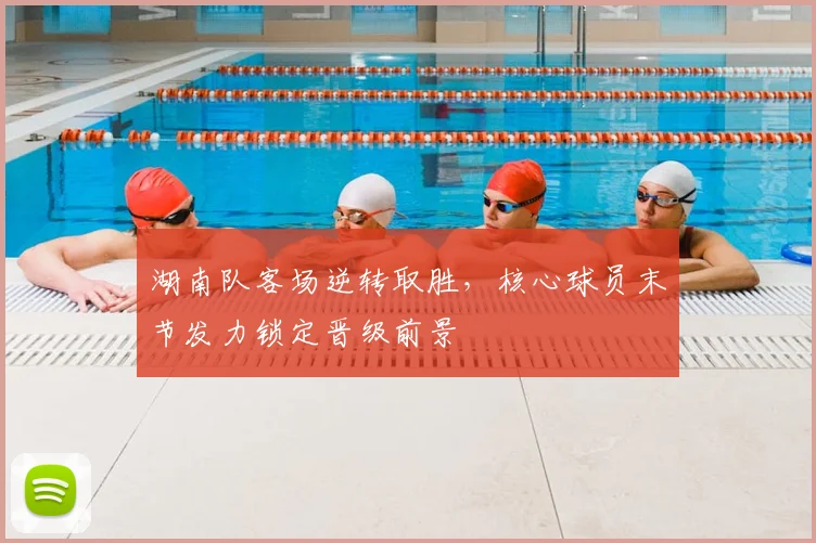 湖南队客场逆转取胜，核心球员末节发力锁定晋级前景