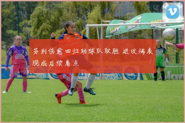 芬利伤愈回归助球队取胜 进攻端表现成后续看点