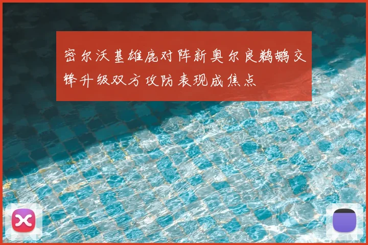 密尔沃基雄鹿对阵新奥尔良鹈鹕交锋升级双方攻防表现成焦点
