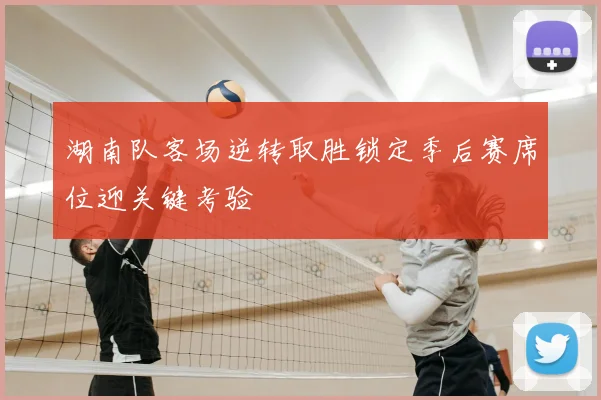 湖南队客场逆转取胜锁定季后赛席位迎关键考验