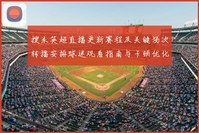 搜米英超直播更新赛程及关键场次转播安排球迷观看指南与卡顿优化提示