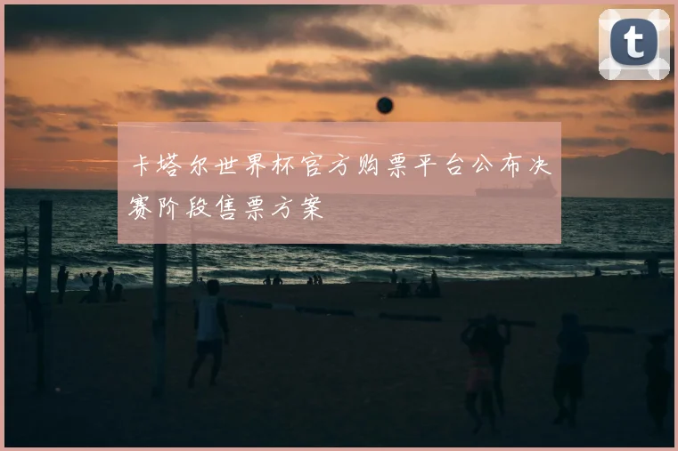 卡塔尔世界杯官方购票平台公布决赛阶段售票方案