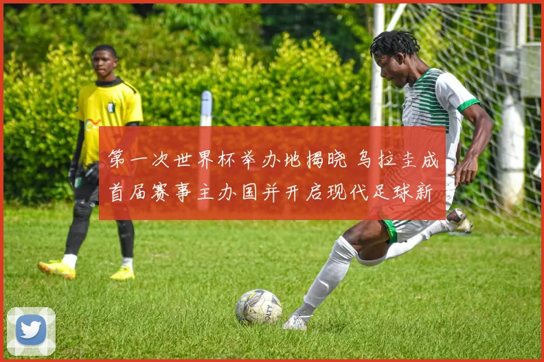 第一次世界杯举办地揭晓 乌拉圭成首届赛事主办国并开启现代足球新篇章