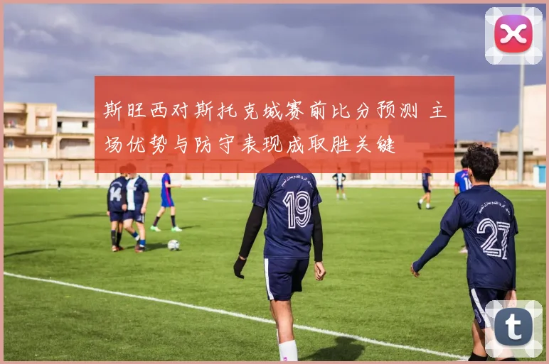 斯旺西对斯托克城赛前比分预测 主场优势与防守表现成取胜关键