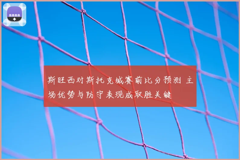 斯旺西对斯托克城赛前比分预测 主场优势与防守表现成取胜关键