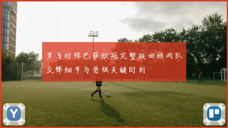 罗马对阵巴萨欧冠完整版回顾两队交锋细节与晋级关键时刻