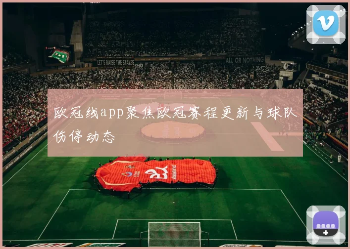 欧冠线app聚焦欧冠赛程更新与球队伤停动态
