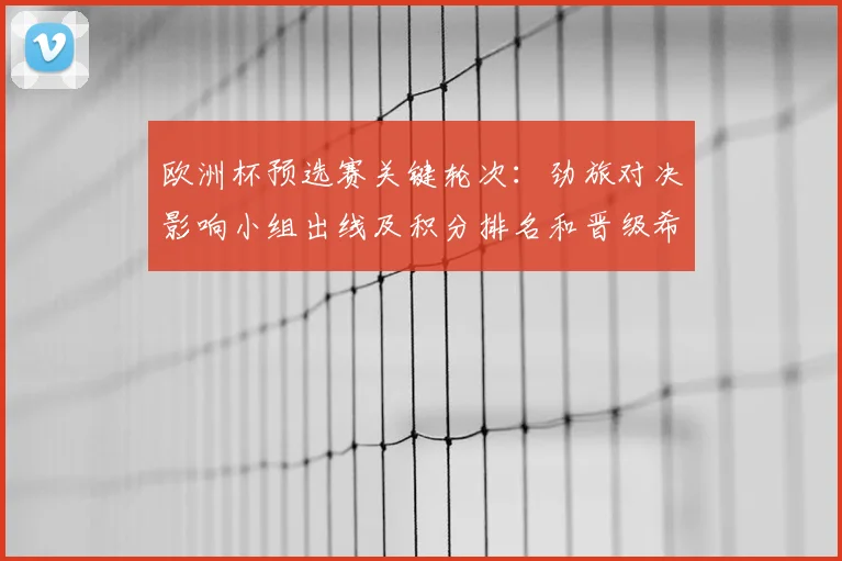 欧洲杯预选赛关键轮次：劲旅对决影响小组出线及积分排名和晋级希望