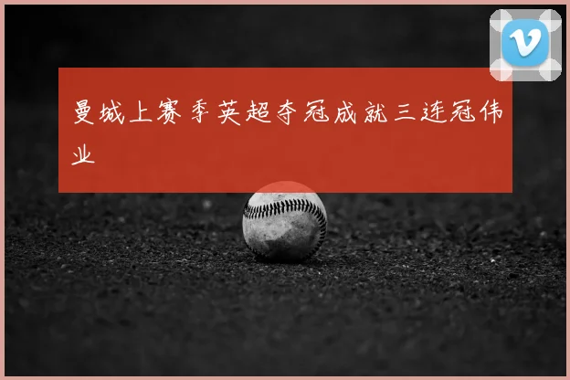 曼城上赛季英超夺冠成就三连冠伟业