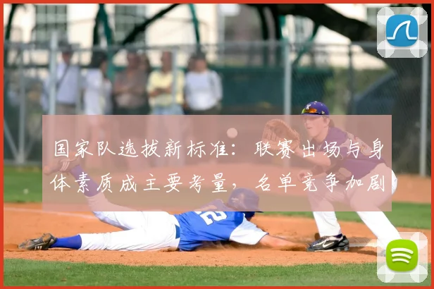 国家队选拔新标准：联赛出场与身体素质成主要考量，名单竞争加剧