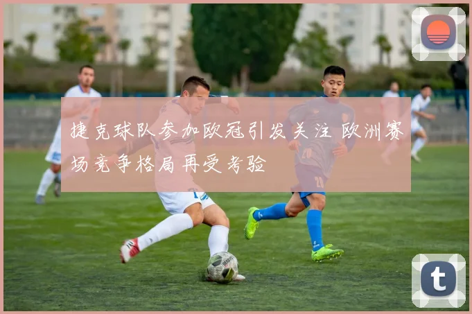 捷克球队参加欧冠引发关注 欧洲赛场竞争格局再受考验