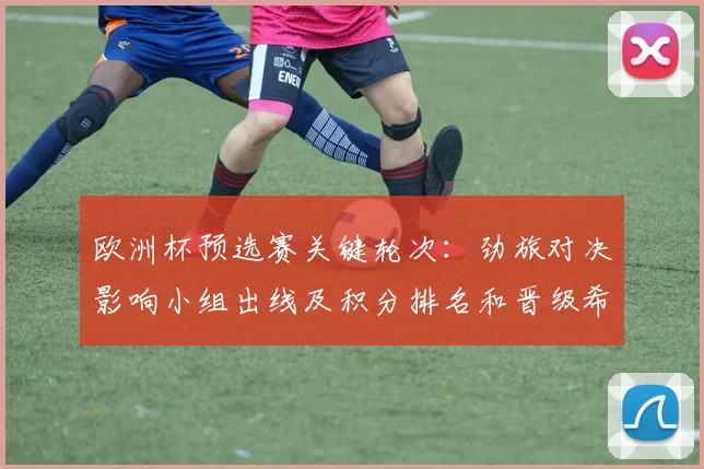 欧洲杯预选赛关键轮次：劲旅对决影响小组出线及积分排名和晋级希望