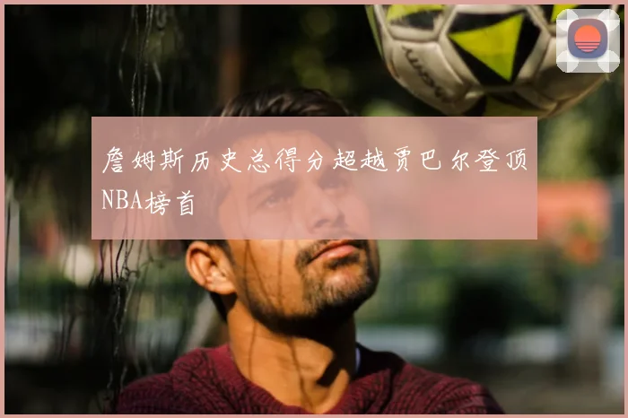 詹姆斯历史总得分超越贾巴尔登顶NBA榜首