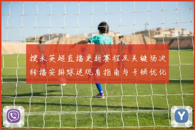 搜米英超直播更新赛程及关键场次转播安排球迷观看指南与卡顿优化提示