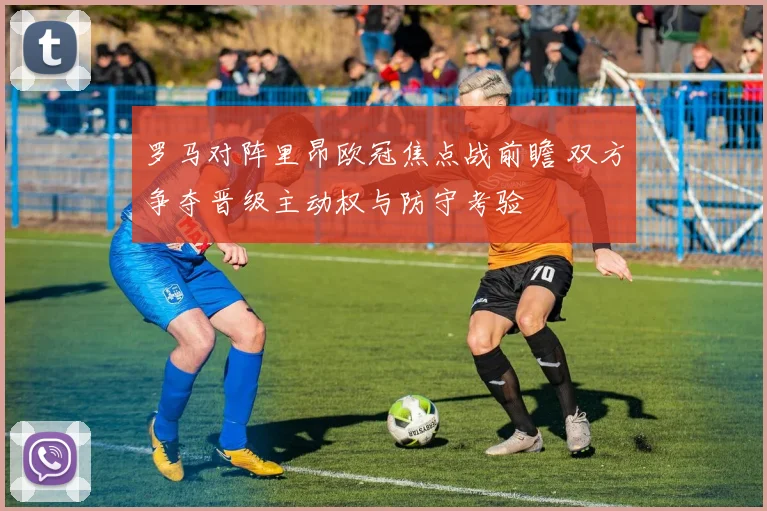 罗马对阵里昂欧冠焦点战前瞻 双方争夺晋级主动权与防守考验
