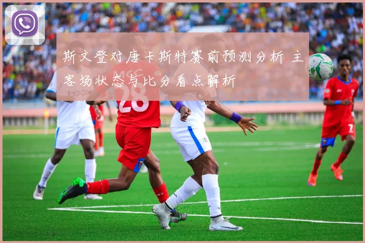 斯文登对唐卡斯特赛前预测分析 主客场状态与比分看点解析