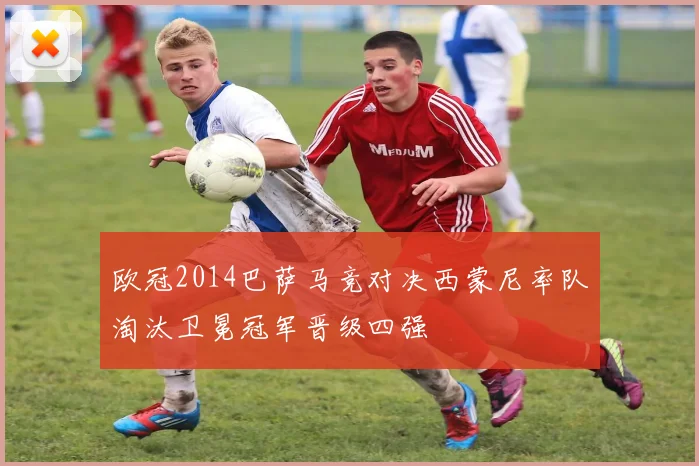 欧冠2014巴萨马竞对决西蒙尼率队淘汰卫冕冠军晋级四强