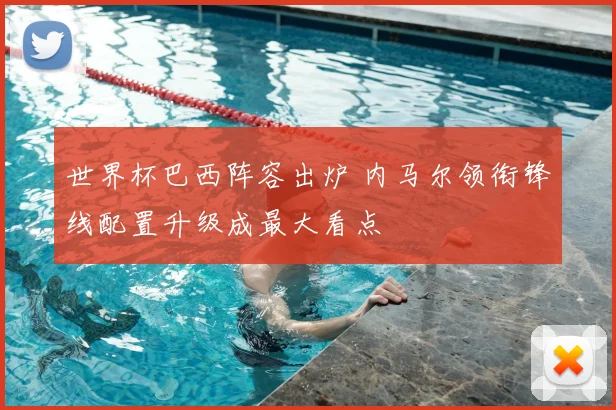 世界杯巴西阵容出炉 内马尔领衔锋线配置升级成最大看点