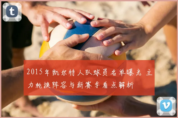 2015年凯尔特人队球员名单曝光 主力轮换阵容与新赛季看点解析